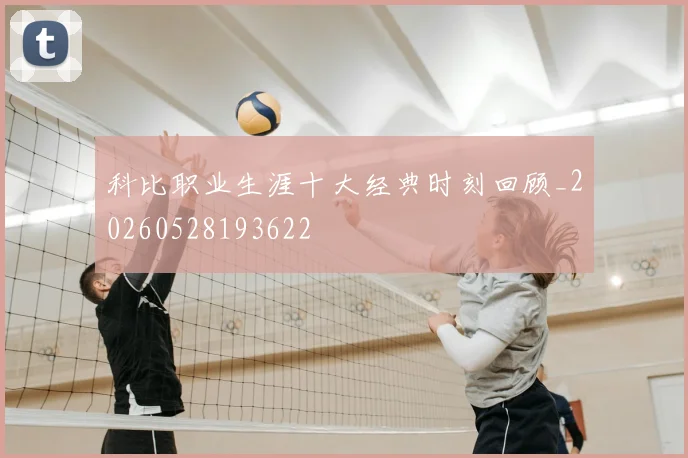 科比职业生涯十大经典时刻回顾_20260528193622