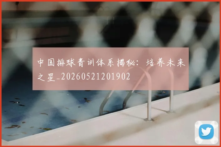 中国排球青训体系揭秘:培养未来之星_20260521201902