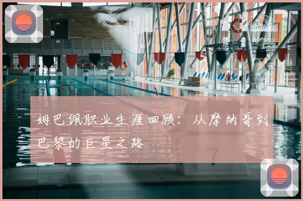 姆巴佩职业生涯回顾:从摩纳哥到巴黎的巨星之路