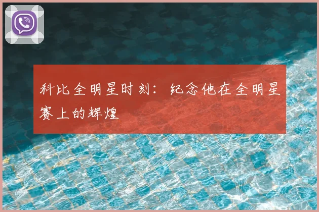 科比全明星时刻：纪念他在全明星赛上的辉煌