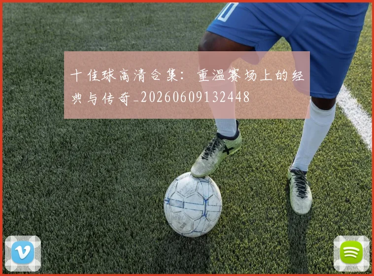 十佳球高清合集:重温赛场上的经典与传奇_20260609132448