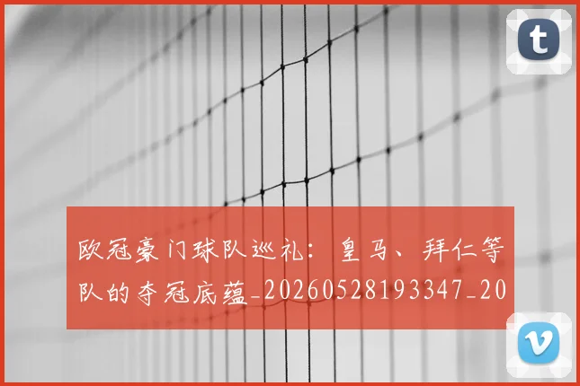 欧冠豪门球队巡礼：皇马、拜仁等队的夺冠底蕴_20260528193347_20260610170002