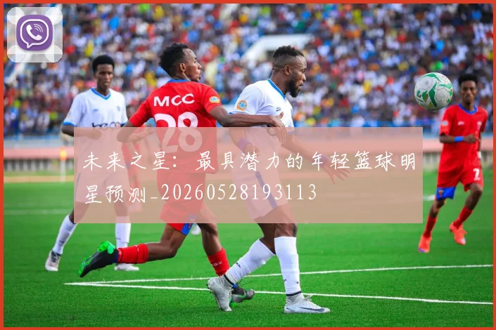 未来之星：最具潜力的年轻篮球明星预测_20260528193113
