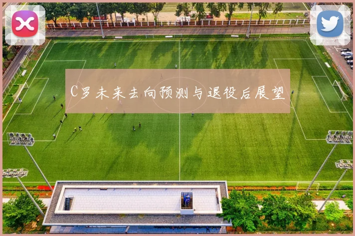 C罗未来去向预测与退役后展望