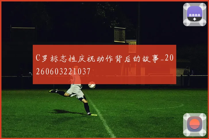 C罗标志性庆祝动作背后的故事_20260603221037