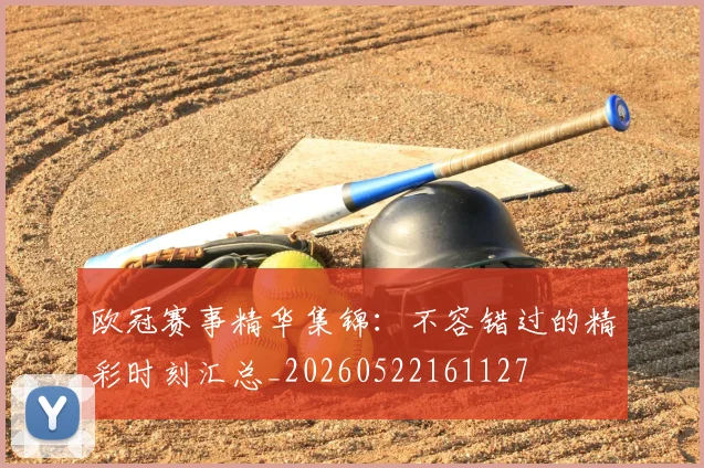 欧冠赛事精华集锦:不容错过的精彩时刻汇总_20260522161127