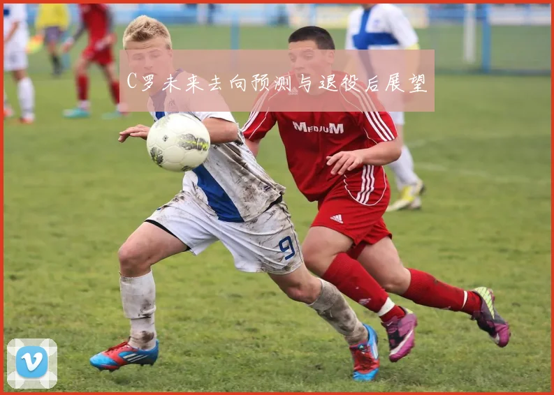 C罗未来去向预测与退役后展望