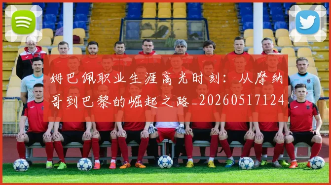 姆巴佩职业生涯高光时刻:从摩纳哥到巴黎的崛起之路_20260517124739