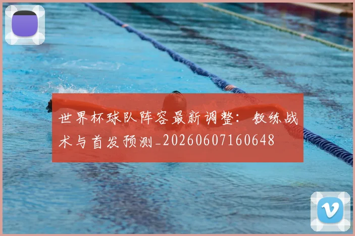 世界杯球队阵容最新调整:教练战术与首发预测_20260607160648