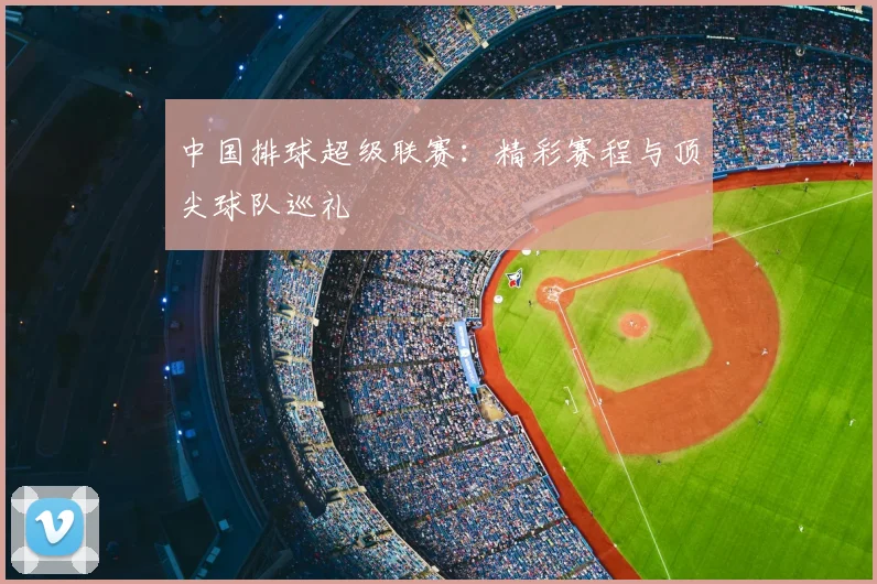 中国排球超级联赛:精彩赛程与顶尖球队巡礼