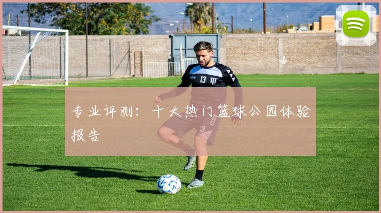 专业评测：十大热门篮球公园体验报告