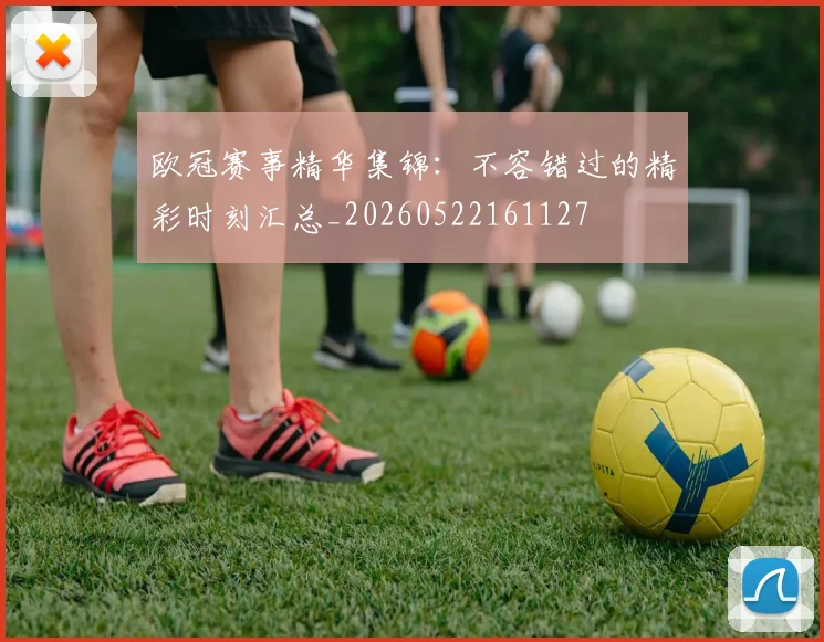 欧冠赛事精华集锦:不容错过的精彩时刻汇总_20260522161127