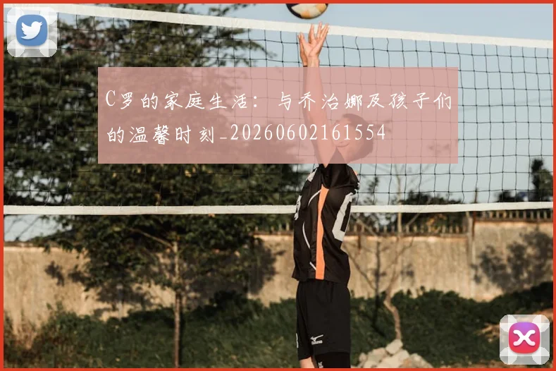 C罗的家庭生活:与乔治娜及孩子们的温馨时刻_20260602161554