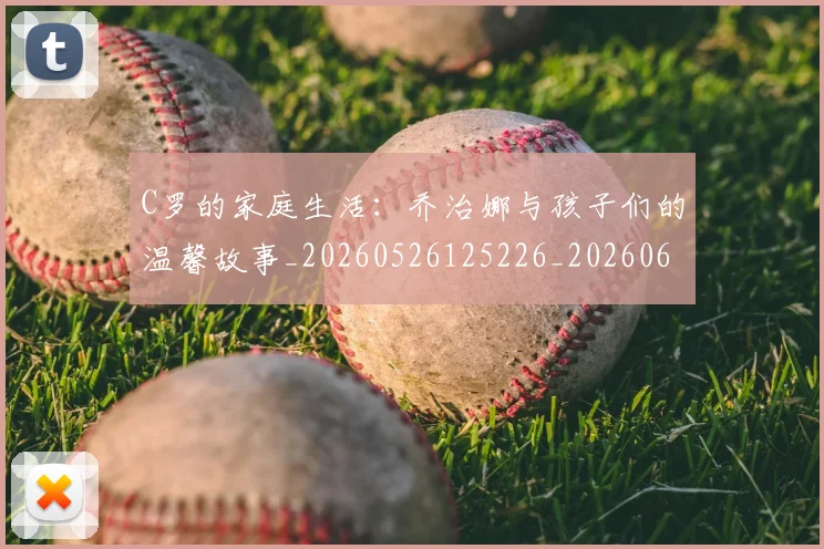 C罗的家庭生活：乔治娜与孩子们的温馨故事_20260526125226_20260606165451