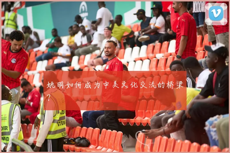 姚明如何成为中美文化交流的桥梁？