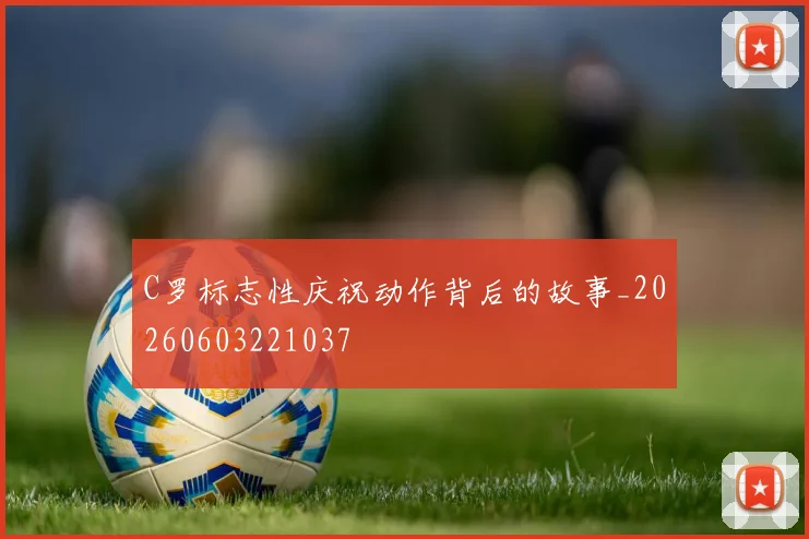 C罗标志性庆祝动作背后的故事_20260603221037