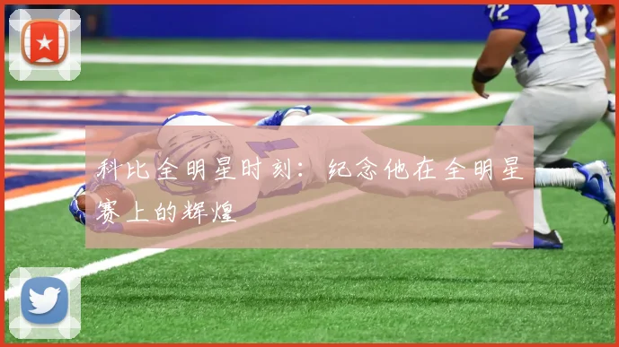 科比全明星时刻：纪念他在全明星赛上的辉煌